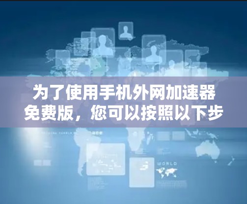 为了使用手机外网加速器免费版，您可以按照以下步骤进行