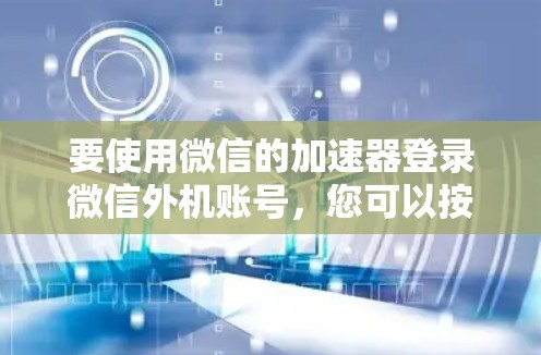 要使用微信的加速器登录微信外机账号，您可以按照以下步骤操作