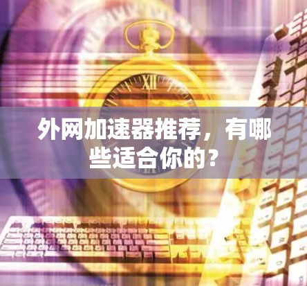 外网加速器推荐，有哪些适合你的？