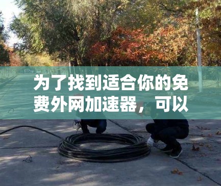 为了找到适合你的免费外网加速器，可以按照以下步骤进行
