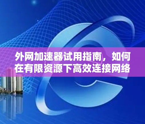 外网加速器试用指南，如何在有限资源下高效连接网络