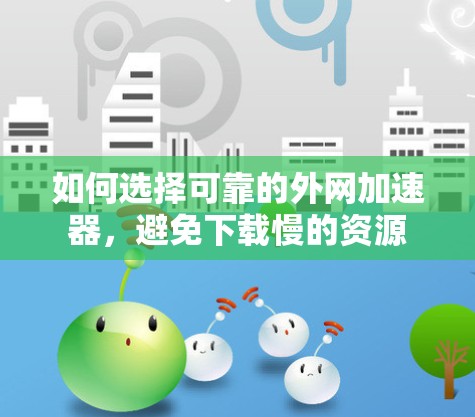 如何选择可靠的外网加速器,避免下载慢的资源 如何选择可靠的外网加速器,避免下载慢的资源