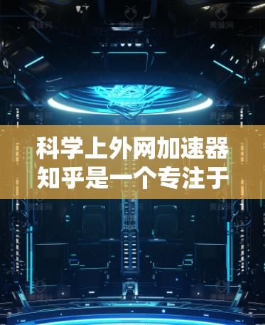 科学上外网加速器知乎是一个专注于科学知识分享和问答的平台，用户可以通过在这里快速获取科学信息、解决问题或学习资源。为了更好地帮助用户，以下是一些具体的使用技巧和资源推荐