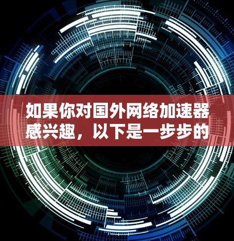 如果你对国外网络加速器感兴趣，以下是一步步的建议
