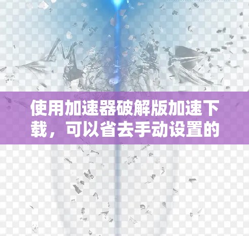 使用加速器破解版加速下载,可以省去手动设置的麻烦。以下是详细的步骤指南 使用加速器破解版加速下载,可以省去手动设置的麻烦。以下是详细的步骤指南