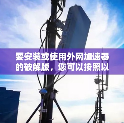 要安装或使用外网加速器的破解版，您可以按照以下步骤操作