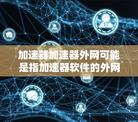 加速器加速器外网可能是指加速器软件的外网版或加速器的外网功能。以下是一些可能的解释和步骤