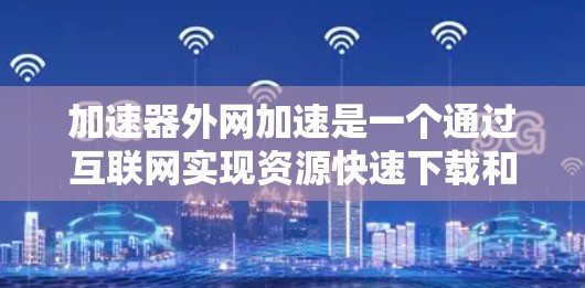 加速器外网加速是一个通过互联网实现资源快速下载和管理的工具，适用于那些经常需要快速下载资源或软件的用户。以下是对该工具的详细总结