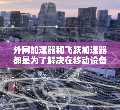 外网加速器和飞跃加速器都是为了解决在移动设备上快速访问外网资源(如网页、视频、文档等)而优化的加速工具,但它们在功能、优化、适用场景等方面有所不同。以下是对它们的对比 外网加速器和飞跃加速器都是为了解决在移动设备上快速访问外网资源(如网页、视频、文档等)而优化的加速工具,但它们在功能、优化、适用场景等方面有所不同。以下是对它们的对比