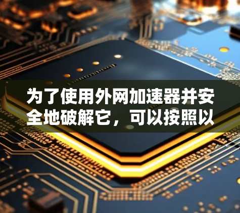 为了使用外网加速器并安全地破解它,可以按照以下步骤进行 为了使用外网加速器并安全地破解它,可以按照以下步骤进行