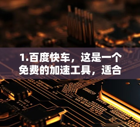 1.百度快车,这是一个免费的加速工具,适合快速搜索和下载 1.百度快车,这是一个免费的加速工具,适合快速搜索和下载
