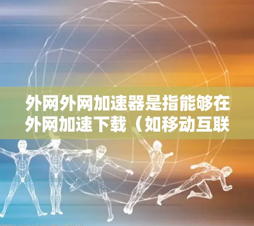 外网外网加速器是指能够在外网加速下载（如移动互联网、移动端设备等）的工具，通常用于提升下载速度和用户体验。以下是一些推荐的外网外网加速器工具，供你参考
