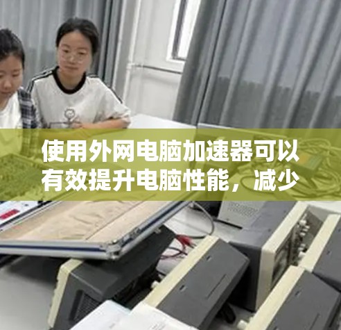 使用外网电脑加速器可以有效提升电脑性能，减少延迟，提供更流畅的使用体验。以下是使用外网电脑加速器的建议