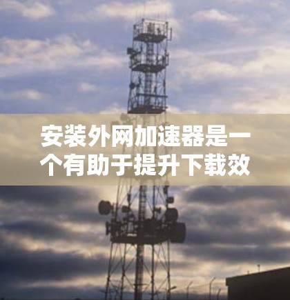 安装外网加速器是一个有助于提升下载效率和数据传输速度的工具。以下是逐步指南,帮助您安装并使用外网加速器 安装外网加速器是一个有助于提升下载效率和数据传输速度的工具。以下是逐步指南,帮助您安装并使用外网加速器