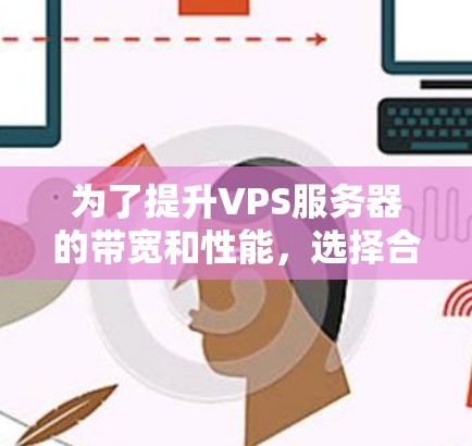 为了提升VPS服务器的带宽和性能，选择合适的VPS外网加速器是关键。以下是一些步骤性的总结