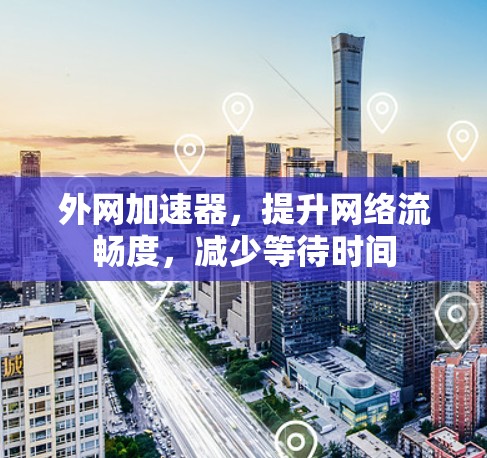 外网加速器，提升网络流畅度，减少等待时间