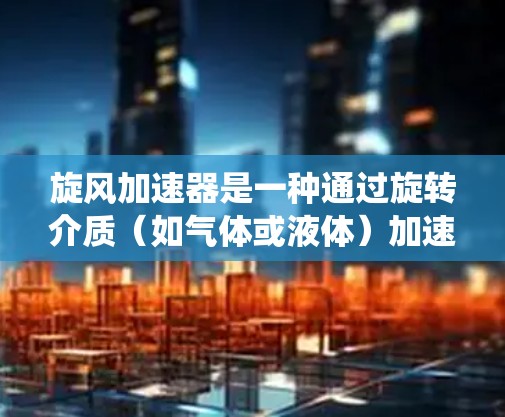 旋风加速器是一种通过旋转介质（如气体或液体）加速能量的装置，广泛应用于能源转换、工业和体育领域。以下是对旋风加速器的系统总结