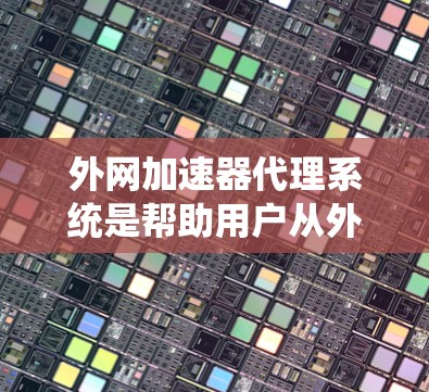 外网加速器代理系统是帮助用户从外部网络获取互联网流量的工具，主要包括以下关键部分