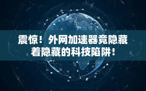 震惊!外网加速器竟隐藏着隐藏的科技陷阱! 震惊!外网加速器竟隐藏着隐藏的科技陷阱!