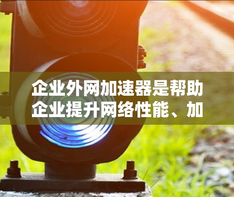 企业外网加速器是帮助企业提升网络性能、加速从本地到云端或外部网的加速工具。以下是对企业外网加速器的详细分析和推荐 企业外网加速器是帮助企业提升网络性能、加速从本地到云端或外部网的加速工具。以下是对企业外网加速器的详细分析和推荐