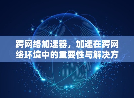 跨网络加速器,加速在跨网络环境中的重要性与解决方案 跨网络加速器,加速在跨网络环境中的重要性与解决方案