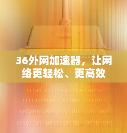 36外网加速器，让网络更轻松、更高效