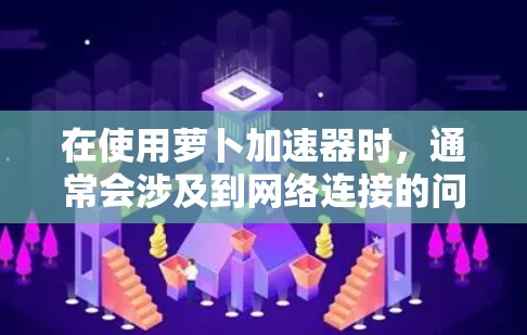 在使用萝卜加速器时，通常会涉及到网络连接的问题。如果您的网络连接有问题，您可能会需要使用加速器来解决这个问题。以下是关于如何使用萝卜加速器访问网络的步骤和注意事项