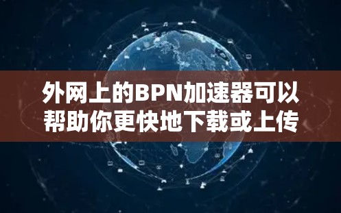外网上的BPN加速器可以帮助你更快地下载或上传文件,提升下载速度。以下是一些适合外网使用的BPN加速器推荐,供你参考 外网上的BPN加速器可以帮助你更快地下载或上传文件,提升下载速度。以下是一些适合外网使用的BPN加速器推荐,供你参考