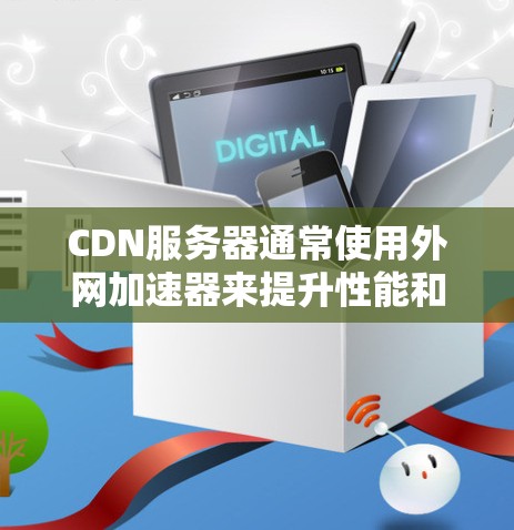 CDN服务器通常使用外网加速器来提升性能和稳定性。以下是一些推荐的 CDN 外网加速器，分为免费和付费两种类型