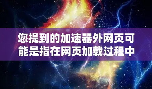 您提到的加速器外网页可能是指在网页加载过程中使用加速器来提高加载速度。加速器是一种在网页加载过程中进行加速的技术，通常通过缓存、缓存缓存等方法来提高加载速度