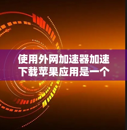 使用外网加速器加速下载苹果应用是一个明智的选择，因为它可以提高下载速度，减少网络延迟，同时保护您的网络和数据安全。以下是详细的步骤和建议，帮助你高效地使用外网加速器