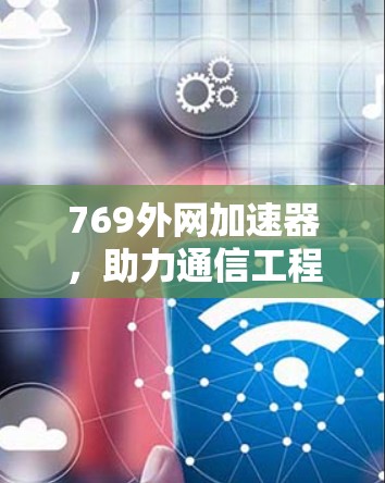 769外网加速器，助力通信工程师高效数据传输的优质选择