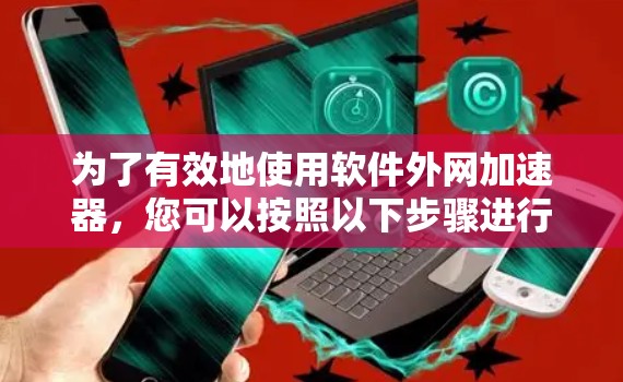 为了有效地使用软件外网加速器，您可以按照以下步骤进行