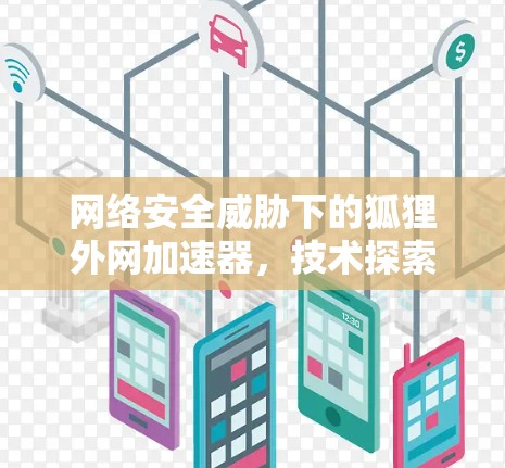 网络安全威胁下的狐狸外网加速器，技术探索与实际应用