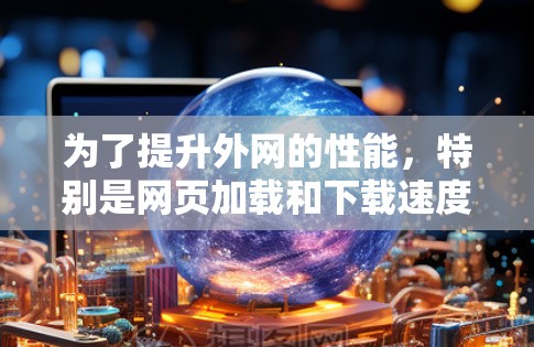 为了提升外网的性能，特别是网页加载和下载速度，以下是详细的使用建议