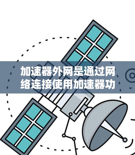加速器外网是通过网络连接使用加速器功能来提升网页加载速度的工具。以下是一些关键步骤和信息，帮助您更好地使用加速器外网