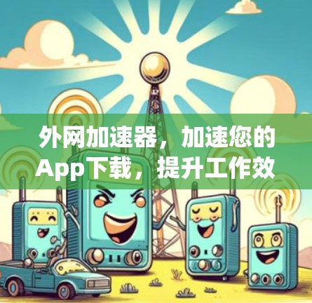 外网加速器，加速您的App下载，提升工作效率，助力项目成功！