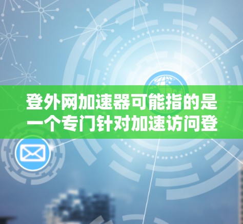 登外网加速器可能指的是一个专门针对加速访问登外网网站的功能或工具。由于登外网作为一个特定的网站，可能有不同的加速服务，因此需要具体看一下你的需求