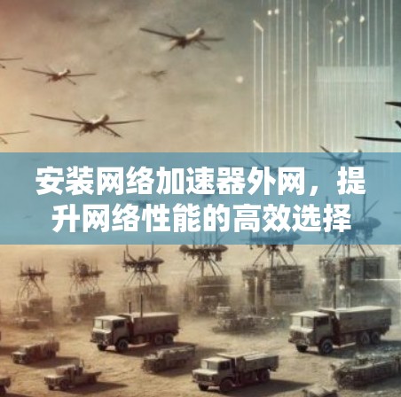 安装网络加速器外网，提升网络性能的高效选择