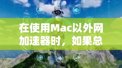在使用Mac以外网加速器时，如果总是找不到正确的 URL，可能需要按照以下步骤进行排查和解决