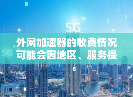 外网加速器的收费情况可能会因地区、服务提供商以及网络协议的不同而有所不同。以下是一些常见的情况