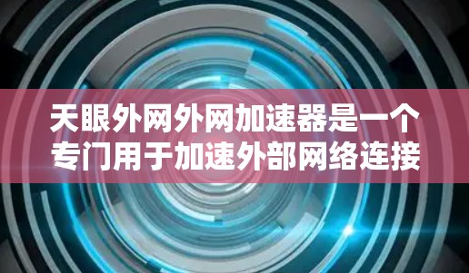 天眼外网外网加速器是一个专门用于加速外部网络连接的工具，旨在提升用户体验，确保网络连接的稳定性和速度。以下是关于该工具的详细信息