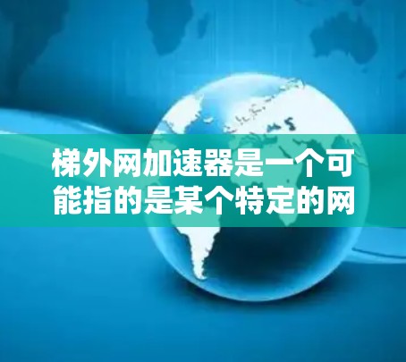 梯外网加速器是一个可能指的是某个特定的网络服务或平台，用于加速网络连接或数据传输的工具。以下是对该概念的逐步解释和回答