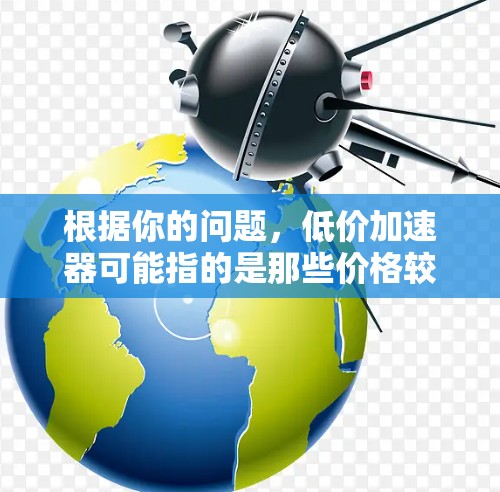 根据你的问题，低价加速器可能指的是那些价格较低的加速软件，通常提供免费试用或折扣优惠，帮助用户快速获得更好的网络连接。以下是一些可能的解决方案和步骤