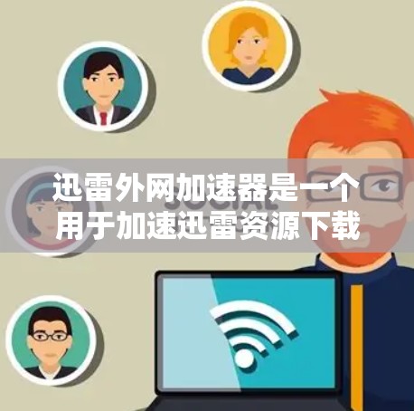 迅雷外网加速器是一个用于加速迅雷资源下载的工具。它可以帮助用户更快地下载迅雷提供的资源，包括电影、音乐、视频等。以下是迅雷外网加速器的基本信息和使用步骤