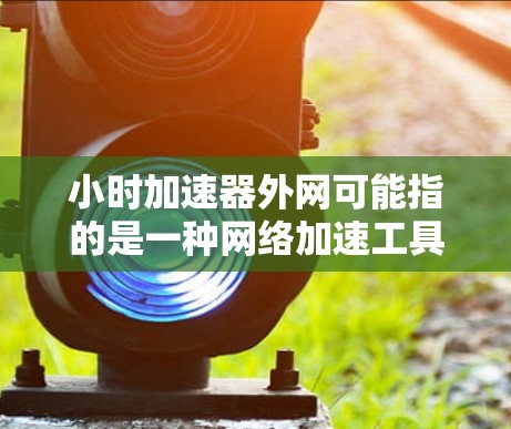 小时加速器外网可能指的是一种网络加速工具，用于提升网络连接速度。以下是一些可能的解释和使用方法