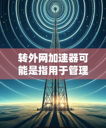 转外网加速器可能是指用于管理移动应用的加速工具，帮助您将应用从一个设备转移到另一个设备上，同时优化应用性能。以下是一些可能的加速器工具及其特点