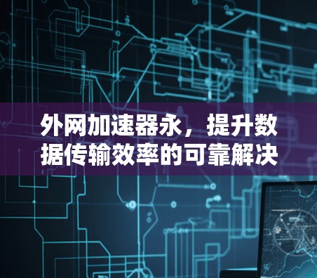 外网加速器永，提升数据传输效率的可靠解决方案