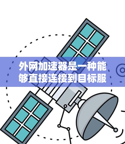 外网加速器是一种能够直接连接到目标服务器的工具，用于加速下载资源或服务。外网加速器通常通过互联网实现资源的快速传输，帮助用户解决因网络延迟导致的延迟问题。以下是一些常见的外网加速器