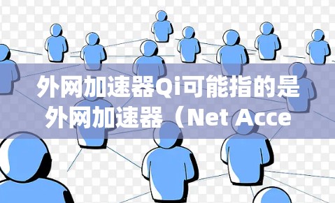 外网加速器Qi可能指的是外网加速器（Net Accelerator）或微信外网加速器（微信 China Speed Accelerator）具体含义取决于上下文。以下是一些可能的解释